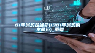 81年属鸡是啥命(1981年属鸡的一生命运)_重复