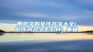 带徽字的女孩名字大全(徽作为名字怎么样)_重复