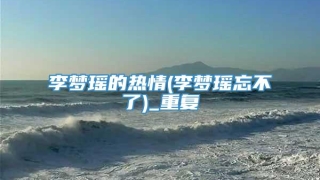 李梦瑶的热情(李梦瑶忘不了)_重复