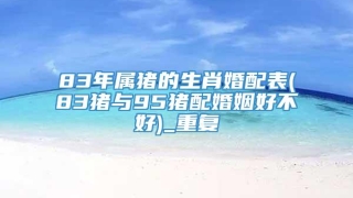 83年属猪的生肖婚配表(83猪与95猪配婚姻好不好)_重复