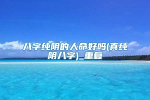 八字纯阴的人命好吗(真纯阴八字)_重复