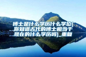 博士是什么学历什么学位(你知道古代的博士相当于现在的什么学历吗)_重复