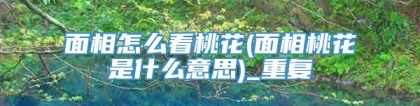 面相怎么看桃花(面相桃花是什么意思)_重复