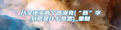八字地支两个酉漂亮(“酉”字到底是什么意思)_重复