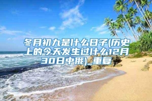 冬月初九是什么日子(历史上的今天发生过什么12月30日中俄)_重复