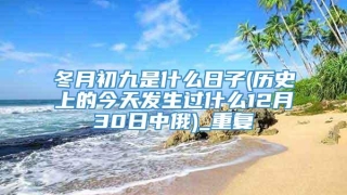 冬月初九是什么日子(历史上的今天发生过什么12月30日中俄)_重复