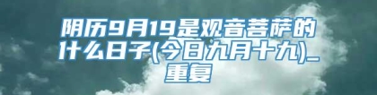 阴历9月19是观音菩萨的什么日子(今日九月十九)_重复