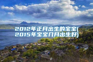 2012年正月出生的宝宝(2015年宝宝几月出生好)