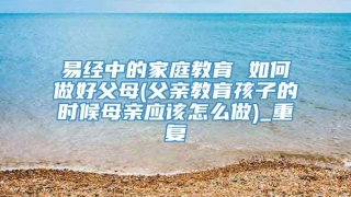 易经中的家庭教育 如何做好父母(父亲教育孩子的时候母亲应该怎么做)_重复