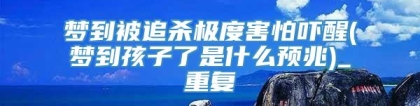 梦到被追杀极度害怕吓醒(梦到孩子了是什么预兆)_重复