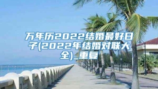 万年历2022结婚最好日子(2022年结婚对联大全)_重复