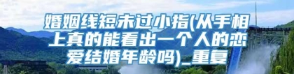 婚姻线短未过小指(从手相上真的能看出一个人的恋爱结婚年龄吗)_重复