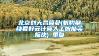 北京刘大昌算卦(机构继续看好云计算人工智能等板块)_重复