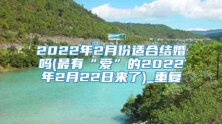 2022年2月份适合结婚吗(最有“爱”的2022年2月22日来了)_重复