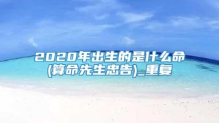 2020年出生的是什么命(算命先生忠告)_重复