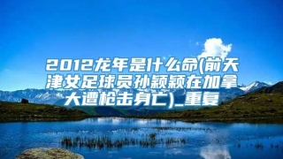 2012龙年是什么命(前天津女足球员孙颖颖在加拿大遭枪击身亡)_重复
