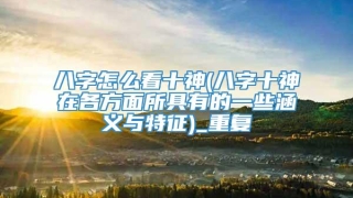 八字怎么看十神(八字十神在各方面所具有的一些涵义与特征)_重复