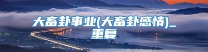 大畜卦事业(大畜卦感情)_重复