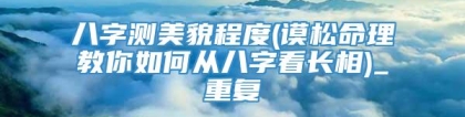 八字测美貌程度(谟松命理教你如何从八字看长相)_重复