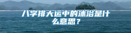 八字排大运中的沐浴是什么意思？