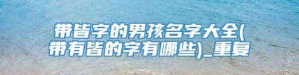 带皆字的男孩名字大全(带有皆的字有哪些)_重复