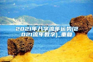 2021年八字流年运势(2021流年数字)_重复
