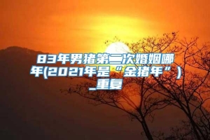 83年男猪第二次婚姻哪年(2021年是“金猪年”)_重复