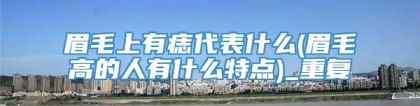 眉毛上有痣代表什么(眉毛高的人有什么特点)_重复