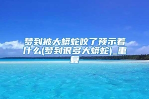梦到被大蟒蛇咬了预示着什么(梦到很多大蟒蛇)_重复