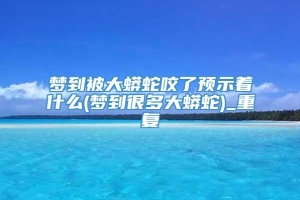 梦到被大蟒蛇咬了预示着什么(梦到很多大蟒蛇)_重复