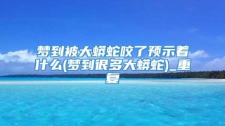 梦到被大蟒蛇咬了预示着什么(梦到很多大蟒蛇)_重复