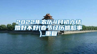 2022年农历4月初六结婚好不好(春节经历尴尬事)_重复