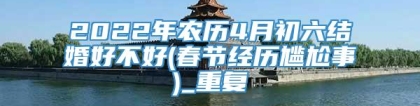 2022年农历4月初六结婚好不好(春节经历尴尬事)_重复