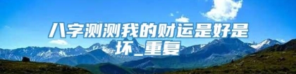 八字测测我的财运是好是坏_重复