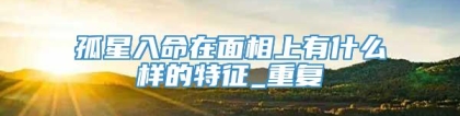 孤星入命在面相上有什么样的特征_重复