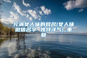 充满女人味的网名(女人味微信名字 独特洋气)_重复