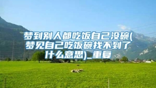 梦到别人都吃饭自己没碗(梦见自己吃饭碗找不到了什么意思)_重复