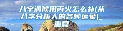 八字调候用丙火怎么补(从八字分析人的各种运象)_重复