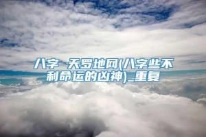 八字 天罗地网(八字些不利命运的凶神)_重复