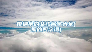 带拥字的女孩名字大全(拥的四字词)