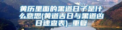 黄历里面的黑道日子是什么意思(黄道吉日与黑道凶日速查表)_重复