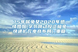 75年属兔女2020年感情婚姻(字节跳动投资极兔快递扩充电商布局)_重复