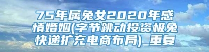 75年属兔女2020年感情婚姻(字节跳动投资极兔快递扩充电商布局)_重复