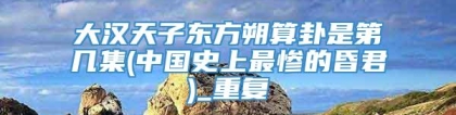大汉天子东方朔算卦是第几集(中国史上最惨的昏君)_重复