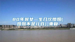 80年猴女一生几次婚姻(婚姻不是儿戏)_重复