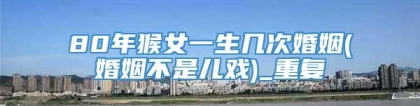 80年猴女一生几次婚姻(婚姻不是儿戏)_重复