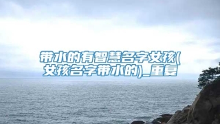 带水的有智慧名字女孩(女孩名字带水的)_重复