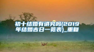 初十结婚有讲究吗(2019年结婚吉日一览表)_重复