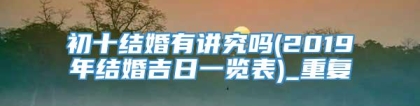 初十结婚有讲究吗(2019年结婚吉日一览表)_重复