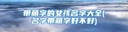 带萌字的女孩名字大全(名字带萌字好不好)